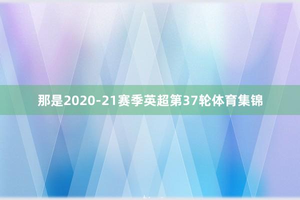 那是2020-21赛季英超第37轮体育集锦