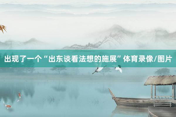 出现了一个“出东谈看法想的施展”体育录像/图片