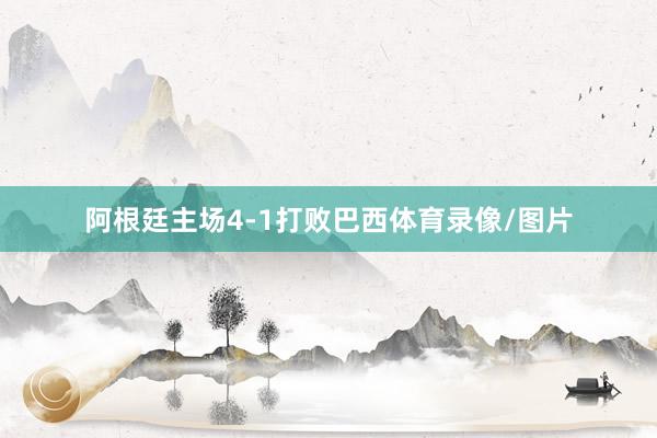 阿根廷主场4-1打败巴西体育录像/图片