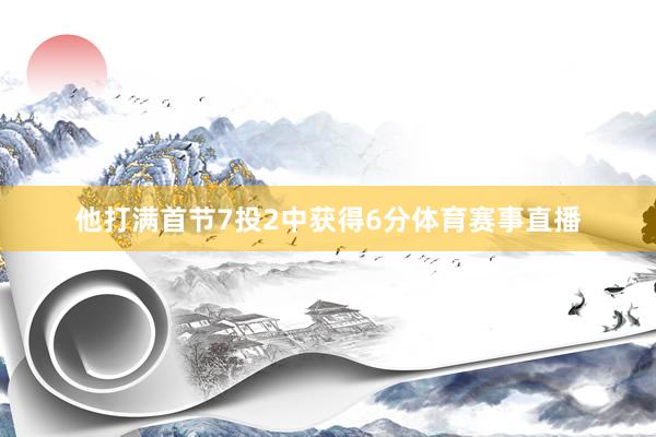 他打满首节7投2中获得6分体育赛事直播