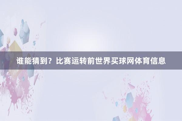 谁能猜到？比赛运转前世界买球网体育信息