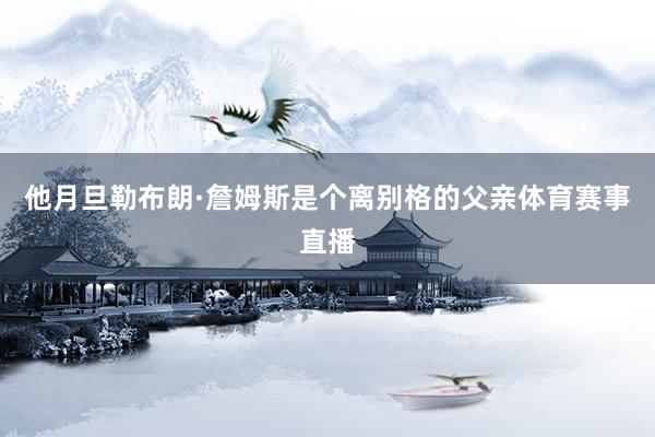 他月旦勒布朗·詹姆斯是个离别格的父亲体育赛事直播