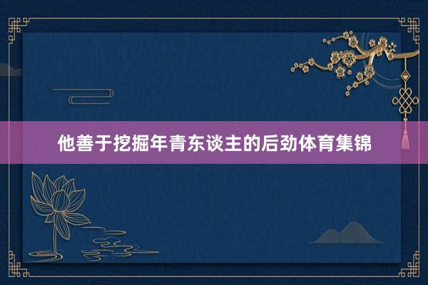 他善于挖掘年青东谈主的后劲体育集锦