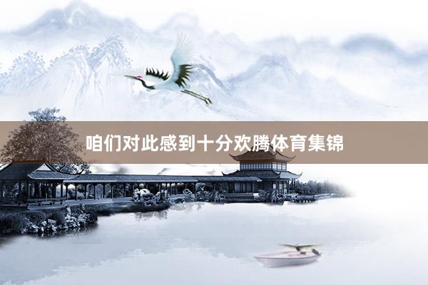 咱们对此感到十分欢腾体育集锦