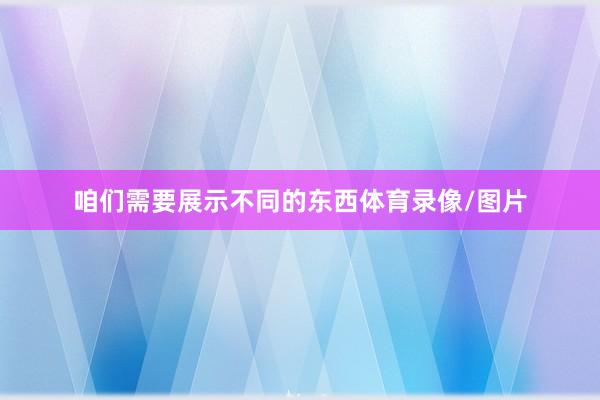 咱们需要展示不同的东西体育录像/图片