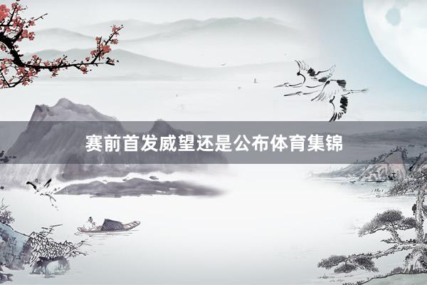 赛前首发威望还是公布体育集锦