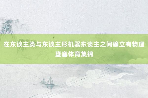 在东谈主类与东谈主形机器东谈主之间确立有物理壅塞体育集锦