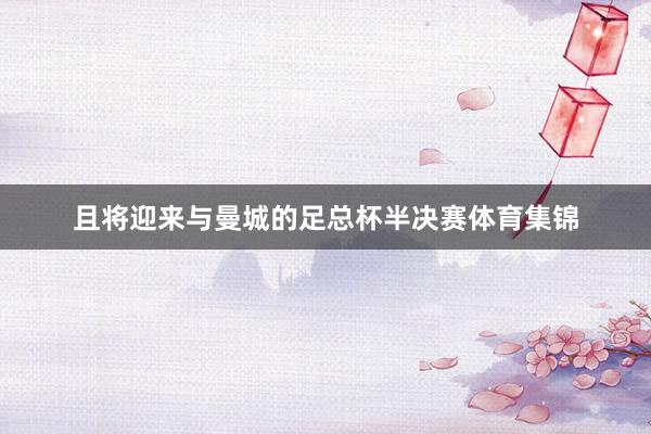且将迎来与曼城的足总杯半决赛体育集锦