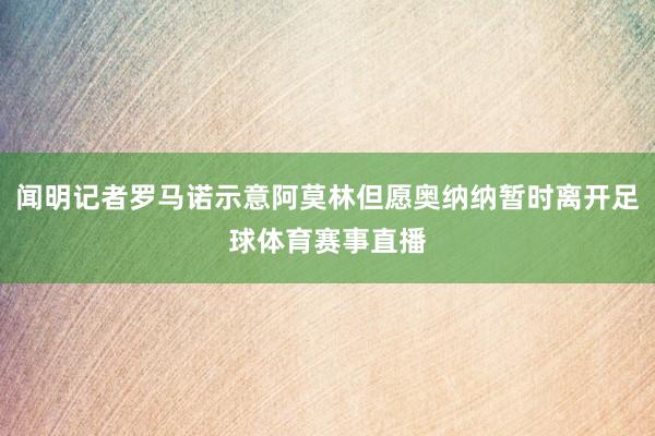 闻明记者罗马诺示意阿莫林但愿奥纳纳暂时离开足球体育赛事直播