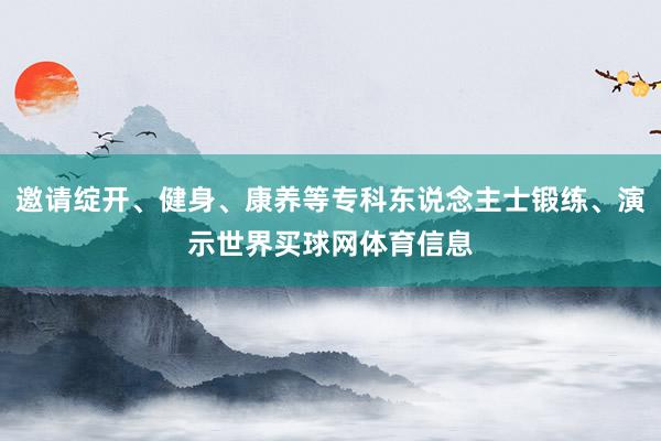 邀请绽开、健身、康养等专科东说念主士锻练、演示世界买球网体育信息
