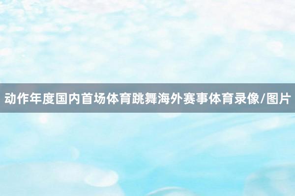 动作年度国内首场体育跳舞海外赛事体育录像/图片