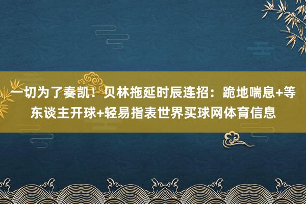 一切为了奏凯！贝林拖延时辰连招：跪地喘息+等东谈主开球+轻易指表世界买球网体育信息