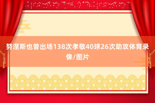 努涅斯也曾出场138次孝敬40球26次助攻体育录像/图片