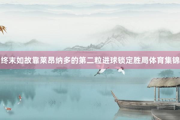 终末如故靠莱昂纳多的第二粒进球锁定胜局体育集锦