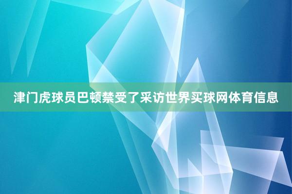 津门虎球员巴顿禁受了采访世界买球网体育信息