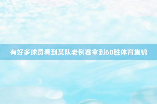 有好多球员看到某队老例赛拿到60胜体育集锦
