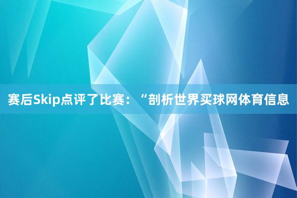 赛后Skip点评了比赛：“剖析世界买球网体育信息