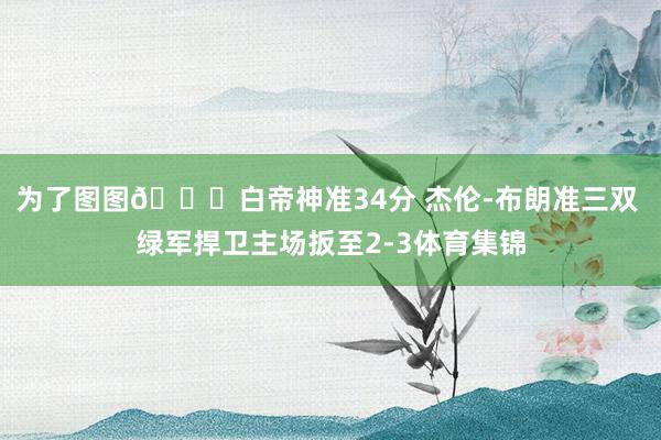 为了图图👊白帝神准34分 杰伦-布朗准三双 绿军捍卫主场扳至2-3体育集锦