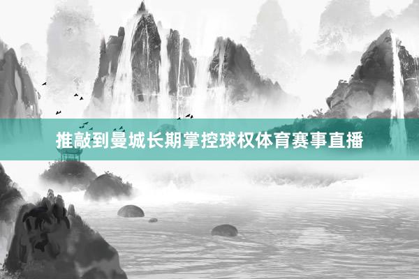 推敲到曼城长期掌控球权体育赛事直播