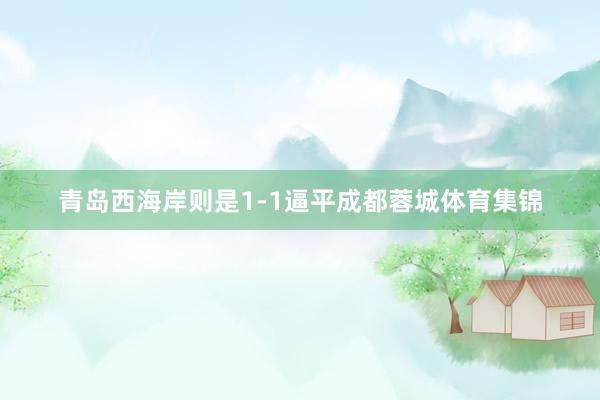 青岛西海岸则是1-1逼平成都蓉城体育集锦