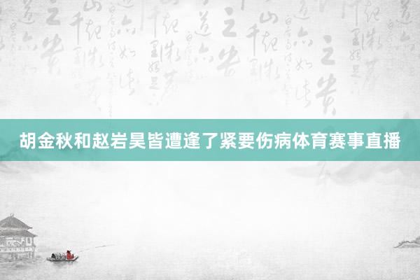 胡金秋和赵岩昊皆遭逢了紧要伤病体育赛事直播
