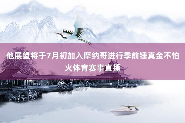 他展望将于7月初加入摩纳哥进行季前锤真金不怕火体育赛事直播