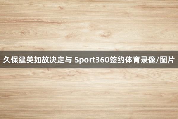 久保建英如故决定与 Sport360签约体育录像/图片