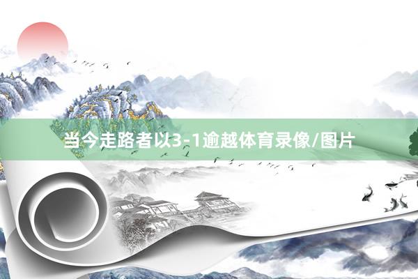 当今走路者以3-1逾越体育录像/图片