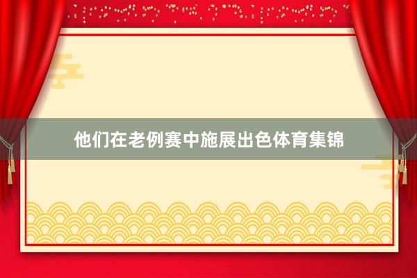 他们在老例赛中施展出色体育集锦