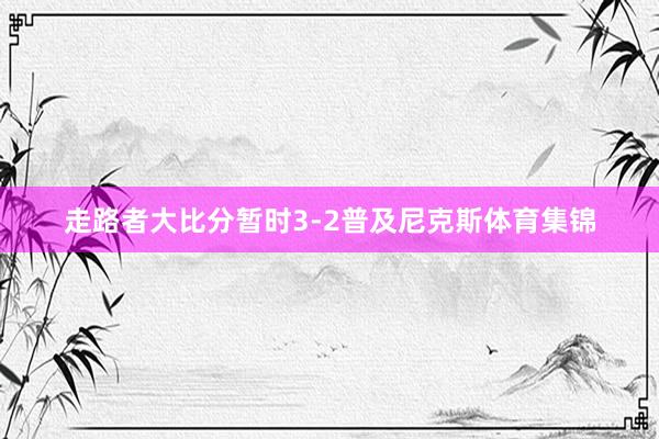 走路者大比分暂时3-2普及尼克斯体育集锦