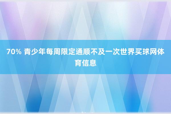 70% 青少年每周限定通顺不及一次世界买球网体育信息