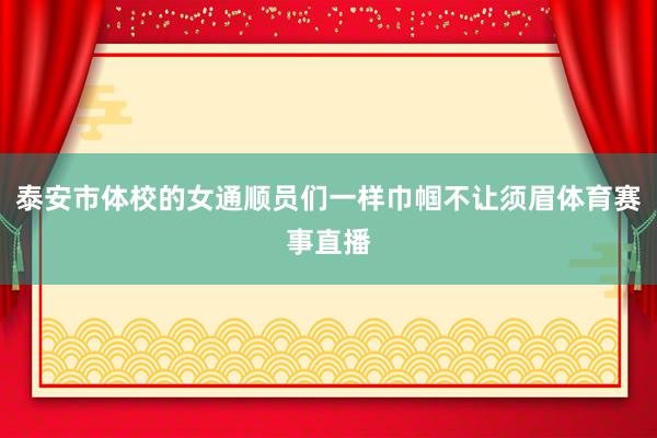 泰安市体校的女通顺员们一样巾帼不让须眉体育赛事直播