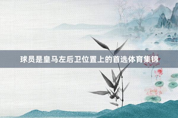 球员是皇马左后卫位置上的首选体育集锦
