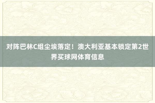 对阵巴林C组尘埃落定！澳大利亚基本锁定第2世界买球网体育信息