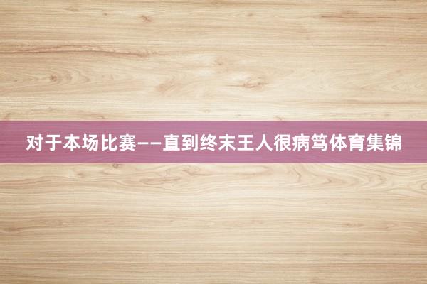 对于本场比赛——直到终末王人很病笃体育集锦