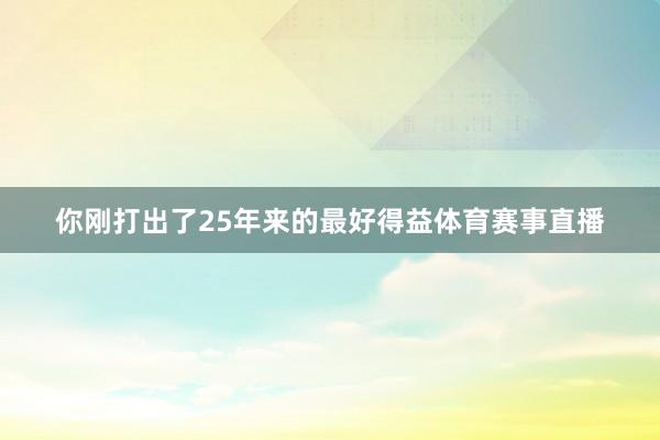 你刚打出了25年来的最好得益体育赛事直播