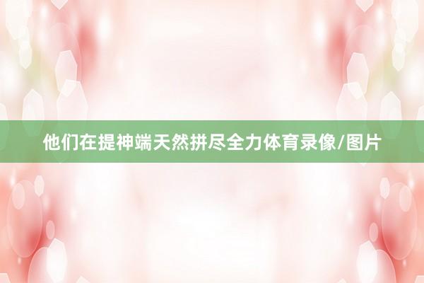 他们在提神端天然拼尽全力体育录像/图片