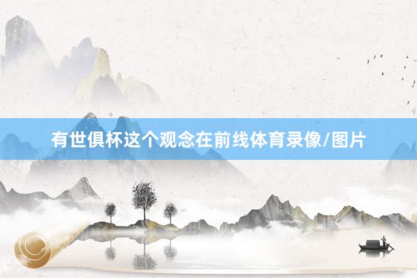 有世俱杯这个观念在前线体育录像/图片