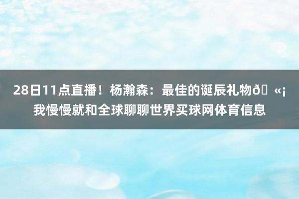 28日11点直播!杨瀚森:最佳的诞辰礼物🫡我慢慢就和全球聊聊世界买球网体育信息