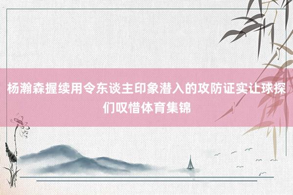 杨瀚森握续用令东谈主印象潜入的攻防证实让球探们叹惜体育集锦