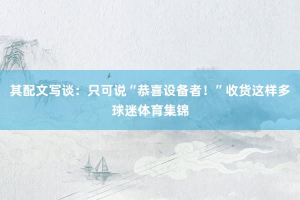 其配文写谈:只可说“恭喜设备者!”收货这样多球迷体育集锦