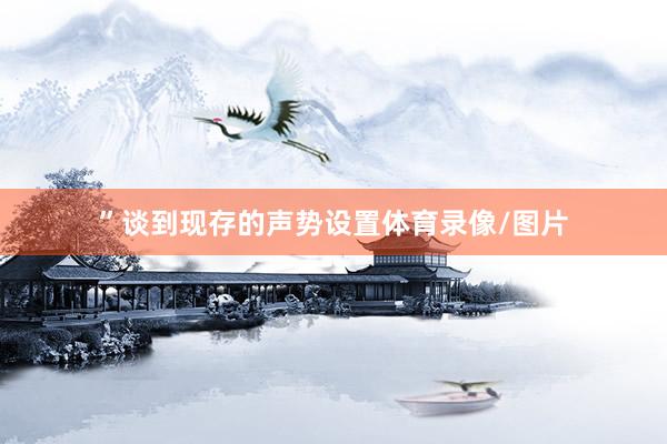 ”谈到现存的声势设置体育录像/图片