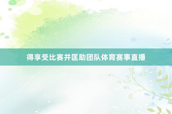得享受比赛并匡助团队体育赛事直播