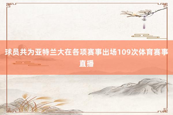 球员共为亚特兰大在各项赛事出场109次体育赛事直播