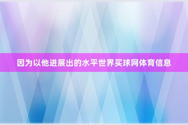 因为以他进展出的水平世界买球网体育信息