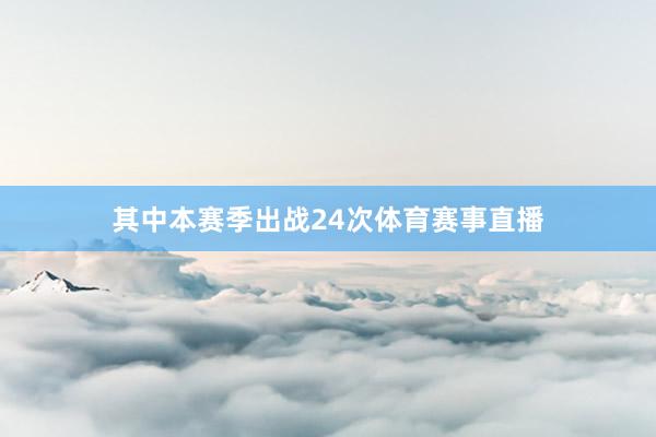 其中本赛季出战24次体育赛事直播