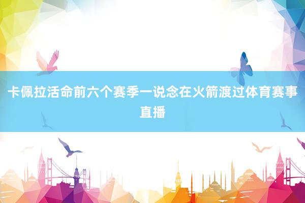 卡佩拉活命前六个赛季一说念在火箭渡过体育赛事直播
