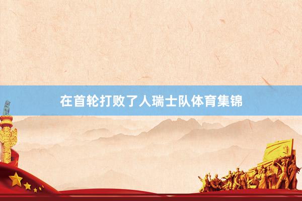 在首轮打败了人瑞士队体育集锦