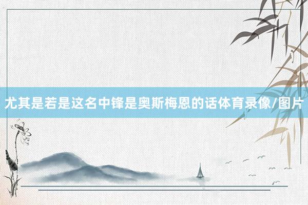 尤其是若是这名中锋是奥斯梅恩的话体育录像/图片