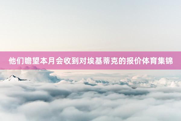他们瞻望本月会收到对埃基蒂克的报价体育集锦